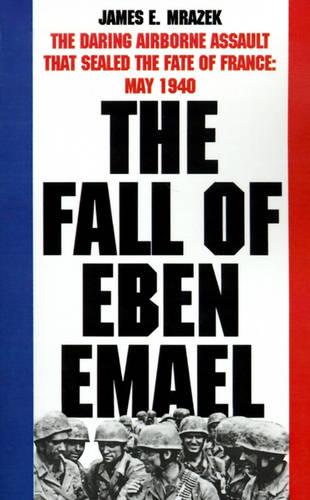 The Fall of Eben Emael: The Daring Airborne Assault That Sealed the Fate of France, May 1940
