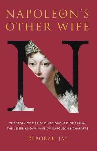 Napoleon's Other Wife: The Story of Marie-Louise, Duchess of Parma, the Lesser Known Wife of Napoleon Bona Parte