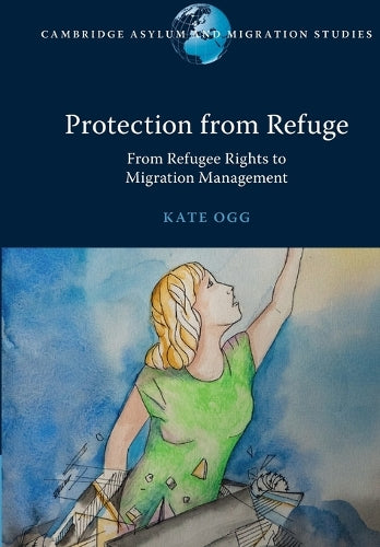 Protection from Refuge: From Refugee Rights to Migration Management (Cambridge Asylum and Migration Studies)