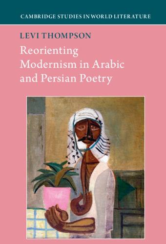 Reorienting Modernism in Arabic and Persian Poetry: 3 (Cambridge Studies in World Literature)