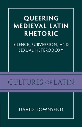 Queering Medieval Latin Rhetoric: Silence, Subversion, and Sexual Heterodoxy (Cultures of Latin)