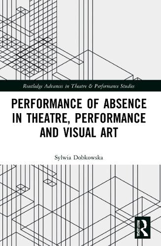 Performance of Absence in Theatre, Performance and Visual Art (Routledge Advances in Theatre & Performance Studies)