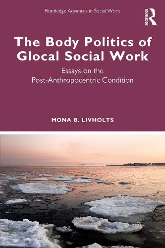 The Body Politics of Glocal Social Work: Essays on the Post-Anthropocentric Condition (Routledge Advances in Social Work)