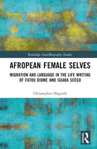 Afropean Female Selves: Migration and Language in the Life Writing of Fatou Diome and Igiaba Scego (Routledge Auto/Biography Studies)