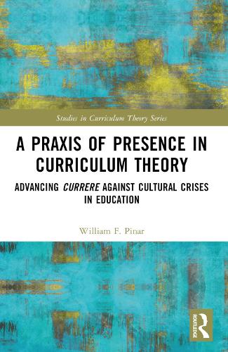A Praxis of Presence in Curriculum Theory: Advancing Currere against Cultural Crises in Education (Studies in Curriculum Theory Series)
