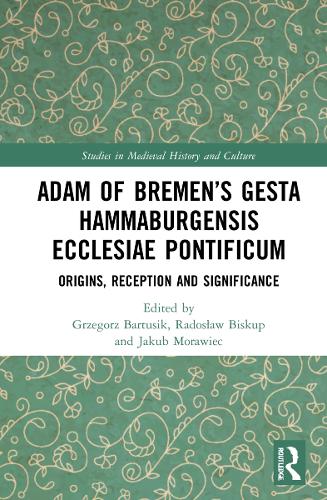 Adam of Bremen’s Gesta Hammaburgensis Ecclesiae Pontificum: Origins, Reception and Significance (Studies in Medieval History and Culture)