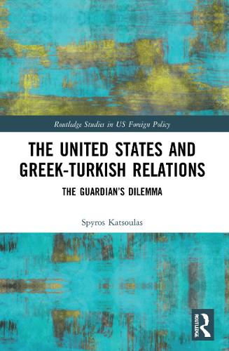 The United States and Greek-Turkish Relations: The Guardian's Dilemma (Routledge Studies in US Foreign Policy)