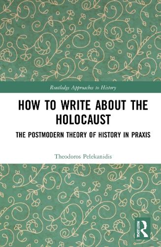 How to Write About the Holocaust: The Postmodern Theory of History in Praxis (Routledge Approaches to History)