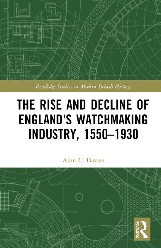 The Rise and Decline of England's Watchmaking Industry, 1550–1930 (Routledge Studies in Modern British History)