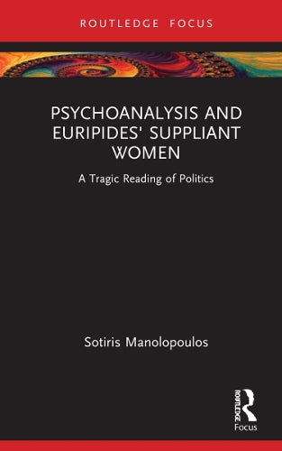 Psychoanalysis and Euripides' Suppliant Women: A Tragic Reading of Politics (Routledge Focus on Mental Health)