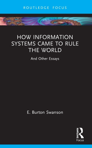 How Information Systems Came to Rule the World: And Other Essays (Routledge Focus on IT & Society)