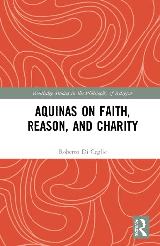 Aquinas on Faith, Reason, and Charity (Routledge Studies in the Philosophy of Religion)