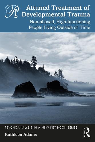 Attuned Treatment of Developmental Trauma: Non-abused, High-functioning People Living Outside of Time (Psychoanalysis in a New Key Book Series)