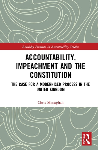 Accountability, Impeachment and the Constitution: The Case for a Modernised Process in the United Kingdom (Routledge Frontiers in Accountability Studies)