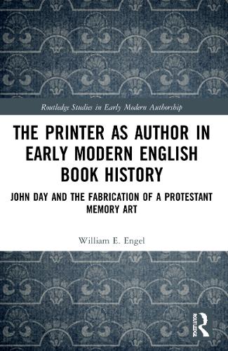 The Printer as Author in Early Modern English Book History: John Day and the Fabrication of a Protestant Memory Art (Routledge Studies in Early Modern Authorship)