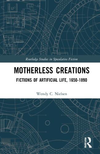 Motherless Creations: Fictions of Artificial Life, 1650-1890 (Routledge Studies in Speculative Fiction)