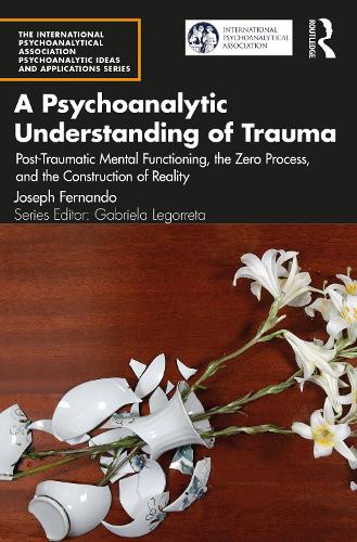 A Psychoanalytic Understanding of Trauma: Post-Traumatic Mental Functioning, the Zero Process, and the Construction of Reality (The International ... Psychoanalytic Ideas and Applications Series)