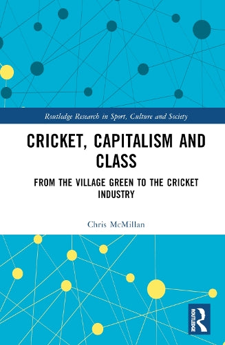 Cricket, Capitalism and Class: From the Village Green to the Cricket Industry (Routledge Research in Sport, Culture and Society)