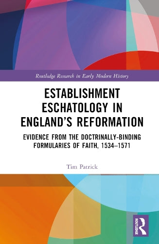 Establishment Eschatology in England’s Reformation: Evidence from the Doctrinally-Binding Formularies of Faith, 1534-1571 (Routledge Research in Early Modern History)