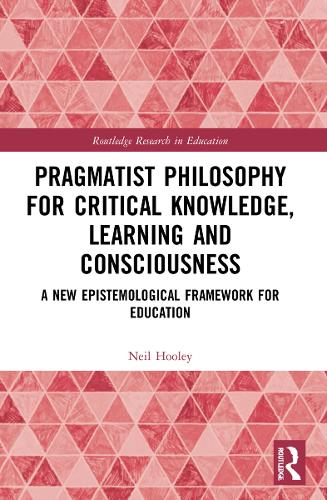 Pragmatist Philosophy for Critical Knowledge, Learning and Consciousness: A New Epistemological Framework for Education (Routledge Research in Education)