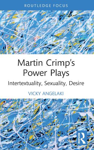 Martin Crimp’s Power Plays: Intertextuality, Sexuality, Desire (Routledge Advances in Theatre & Performance Studies)