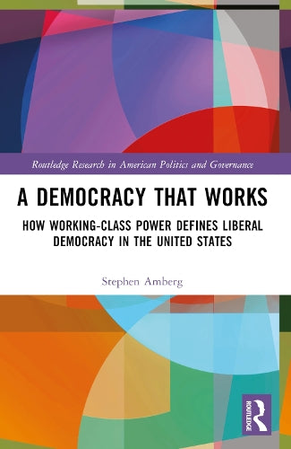 A Democracy That Works: How Working-Class Power Defines Liberal Democracy in the United States (Routledge Research in American Politics and Governance)