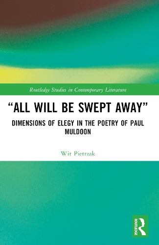 “All Will Be Swept Away”: Dimensions of Elegy in the Poetry of Paul Muldoon (Routledge Studies in Contemporary Literature)