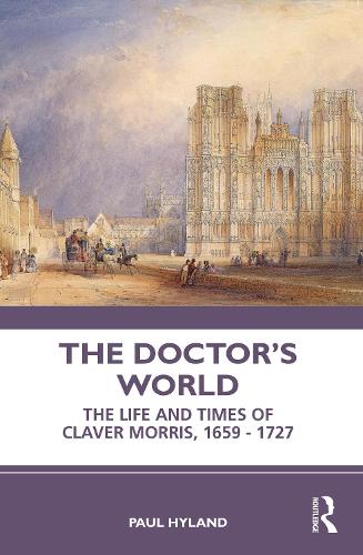 The Doctor�s World: The Life and Times of Claver Morris, 1659 - 1727