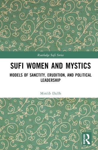 Sufi Women and Mystics: Models of Sanctity, Erudition, and Political Leadership (Routledge Sufi Series)
