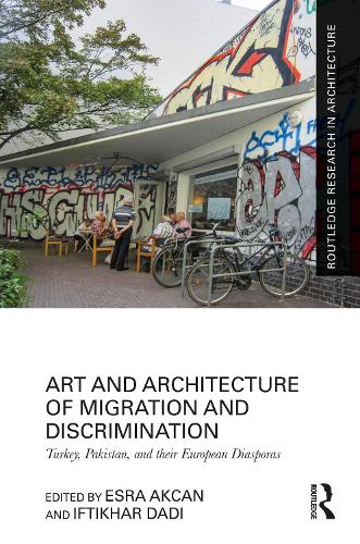 Art and Architecture of Migration and Discrimination: Turkey, Pakistan, and their European Diasporas (Routledge Research in Architecture)