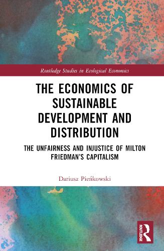 The Economics of Sustainable Development and Distribution: The Unfairness and Injustice of Milton Friedman’s Capitalism (Routledge Studies in Ecological Economics)