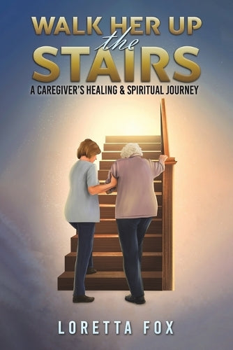 Walk Her Up the Stairs: A Caregiver's Healing & Spiritual Journey