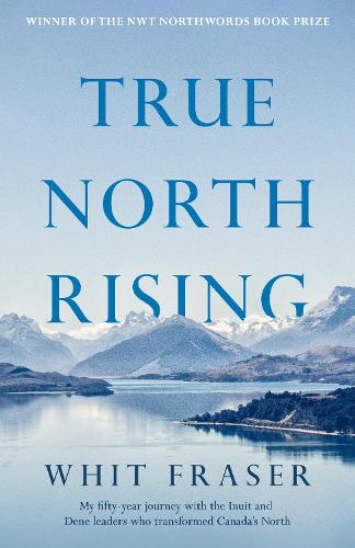 True North Rising: My fifty-year journey with the Inuit and Dene leaders who transformed Canada's North