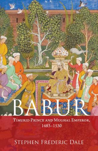 Babur: Timurid Prince and Mughal Emperor, 1483�1530