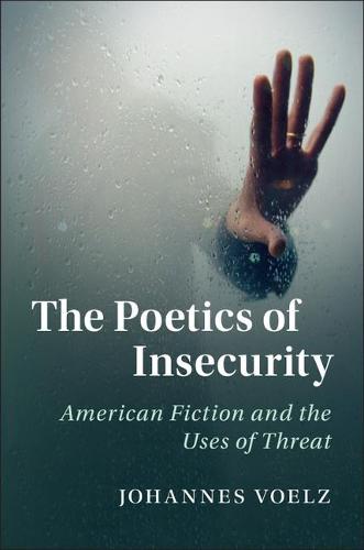 The Poetics of Insecurity: American Fiction and the Uses of Threat: 165 (Cambridge Studies in American Literature and Culture, Series Number 165)