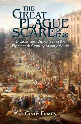 The Great Plague Scare of 1720: Disaster and Diplomacy in the Eighteenth-Century Atlantic World (Global Health Histories)