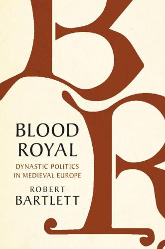 Blood Royal: Dynastic Politics in Medieval Europe (The James Lydon Lectures in Medieval History and Culture)