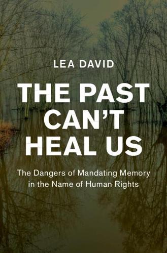 The Past Can't Heal Us: The Dangers of Mandating Memory in the Name of Human Rights (Human Rights in History)