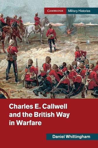 Charles E. Callwell and the British Way in Warfare (Cambridge Military Histories)