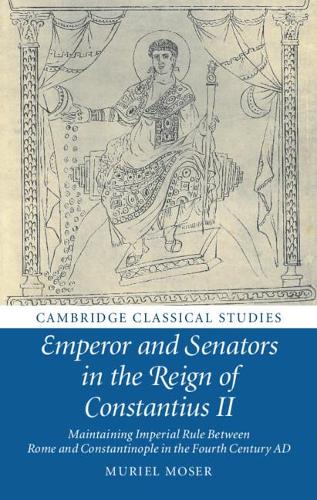 Emperor and Senators in the Reign of Constantius II: Maintaining Imperial Rule Between Rome and Constantinople in the Fourth Century AD (Cambridge Classical Studies)