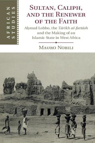 Sultan, Caliph, and the Renewer of the Faith: A?mad Lobbo, the Tarikh al-fattash and the Making of an Islamic State in West Africa: 148 (African Studies, Series Number 148)