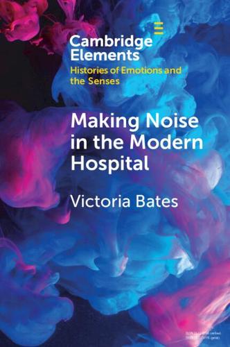 Making Noise in the Modern Hospital (Elements in Histories of Emotions and the Senses)