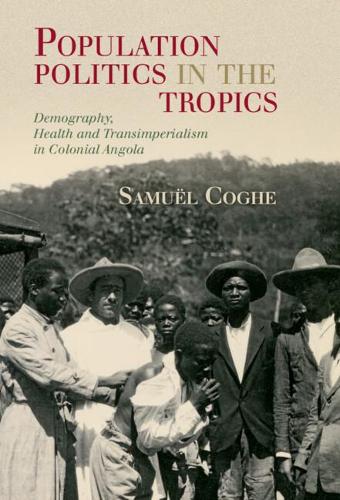 Population Politics in the Tropics: Demography, Health and Transimperialism in Colonial Angola (Global Health Histories)