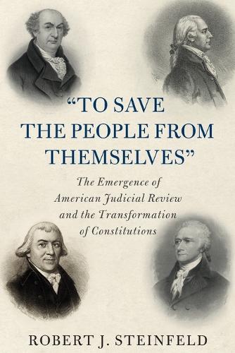 “To Save the People from Themselves”: The Emergence of American Judicial Review and the Transformation of Constitutions (Cambridge Historical Studies in American Law and Society)