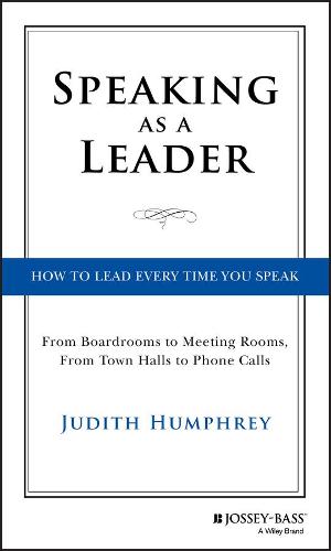 Speaking As a Leader: How to Lead Every Time You Speak... from Board Rooms to Meeting Rooms, from Town Halls to Phone Calls