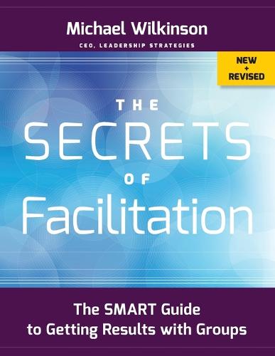 The Secrets of Facilitation: The SMART Guide to Getting Results with Groups (Jossey-Bass Business & Management)