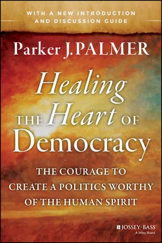 Healing the Heart of Democracy: The Courage to Create a Politics Worthy of the Human Spirit
