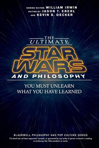 The Ultimate Star Wars and Philosophy - You Must Unlearn What You Have Learned (The Blackwell Philosophy and Pop Culture Series)