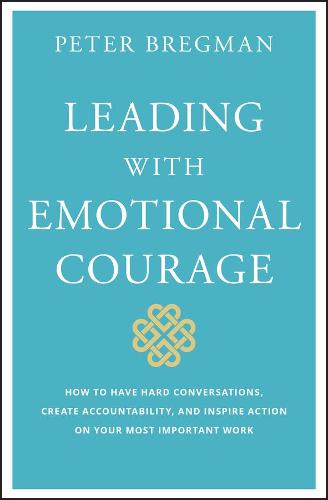 Leading With Emotional Courage: How to Have Hard Conversations, Create Accountability, And Inspire Action On Your Most Important Work