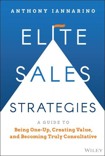 Elite Sales Strategies: A Guide to Being One�Up, C reating Value, and Becoming Truly Consultative
